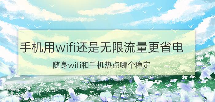 手机用wifi还是无限流量更省电 随身wifi和手机热点哪个稳定？